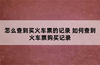 怎么查到买火车票的记录 如何查到火车票购买记录